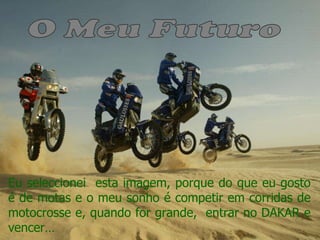 Eu seleccionei  esta imagem, porque do que eu gosto é de motas e o meu sonho é competir em corridas de motocrosse e, quando for grande,  entrar no DAKAR e vencer… O Meu Futuro 