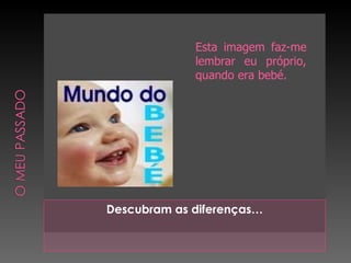 Descubram as diferenças… Esta imagem faz-me lembrar eu próprio, quando era bebé. 