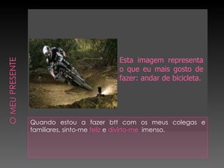 Quando estou a fazer btt com os meus colegas e familiares, sinto-me  feliz  e  divirto-me   imenso. Esta imagem representa o que eu mais gosto de fazer: andar de bicicleta. 