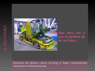Gostava de alterar carros ( tuning ) e fazer competições nacionais e internacionais. Este carro era o que eu gostava de ter no futuro. 