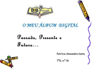 Patrícia Alexandra Costa  7ºD, n.º 16 Passado, Presente e Futuro… 