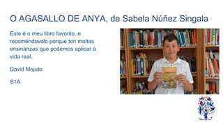 O AGASALLO DE ANYA, de Sabela Núñez Singala
Este é o meu libro favorito, e
recoméndovolo porque ten moitas
ensinanzas que podemos aplicar á
vida real.
David Mejuto
S1A
 