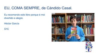 EU, COMA SEMPRE, de Cándido Casal.
Eu recomendo este libro porque é moi
divertido e alegre.
Héctor García
S1C
 