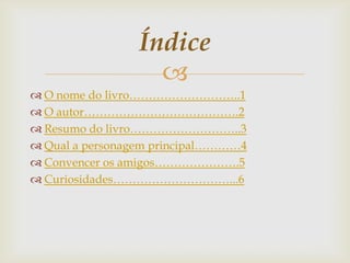 Índice

 O nome do livro………………………..1
 O autor………………………………….2
 Resumo do livro………………………..3
 Qual a personagem principal…………4
 Convencer os amigos………………….5
 Curiosidades…………………………...6

 