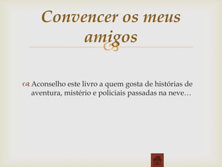 Convencer os meus
amigos

 Aconselho este livro a quem gosta de histórias de
aventura, mistério e policiais passadas na neve…

 