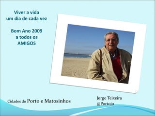 Viver a vida
um dia de cada vez
Bom Ano 2009
a todos os
AMIGOS
Jorge Teixeira
@Portojo
Cidades do Porto e Matosinhos
 
