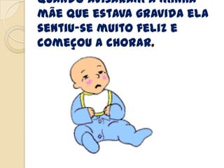 Quando avisaram a minha
mãe que estava gravida ela
sentiu-se muito feliz e
começou a chorar.