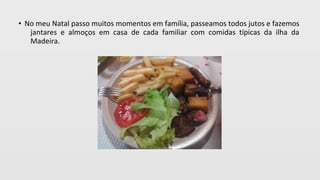 • No meu Natal passo muitos momentos em família, passeamos todos jutos e fazemos
jantares e almoços em casa de cada familiar com comidas típicas da ilha da
Madeira.
 