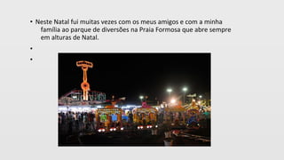 • Neste Natal fui muitas vezes com os meus amigos e com a minha
família ao parque de diversões na Praia Formosa que abre sempre
em alturas de Natal.
•
•
 