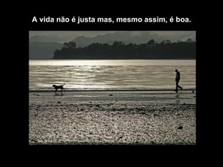 A vida não é justa mas, mesmo assim, é boa. 