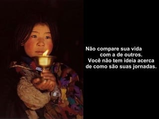 Não compare sua vida  com a de outros. Você não tem ideia acerca de como são suas jornadas. 