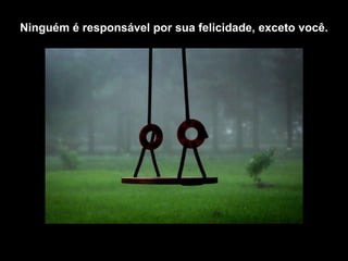 Ninguém  é responsável por  sua felicidade ,  exceto você. 