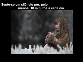 Sente-se em silêncio por, pelo  menos, 10 minutos a cada dia. 