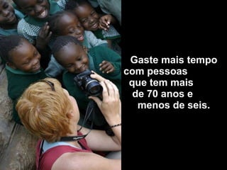 Gaste mais tempo com pessoas  que tem mais  de 70 anos e  menos de seis. 