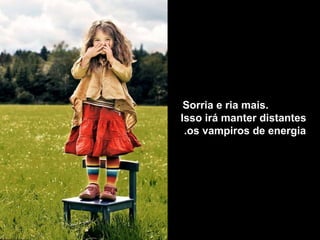 Sorria e ria mais.
Isso irá manter distantes
 .os vampiros de energia
 