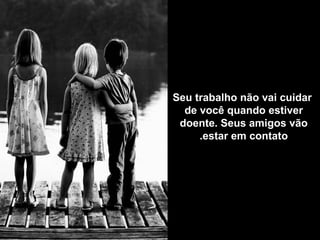 Seu trabalho não vai cuidar 
  de você quando estiver
 doente. Seus amigos vão
     .estar em contato
 