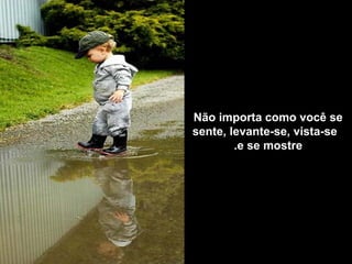 Não importa como você se
sente, levante-se, vista-se
        .e se mostre
 