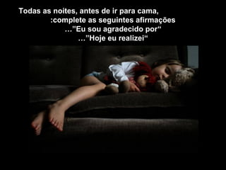 Todas as noites, antes de ir para cama,
        :complete as seguintes afirmações
            …”Eu sou agradecido por“
                …”Hoje eu realizei“
 