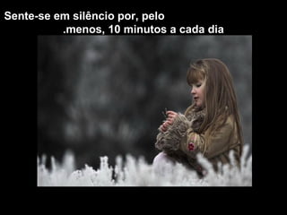 Sente-se em silêncio por, pelo
          .menos, 10 minutos a cada dia
 