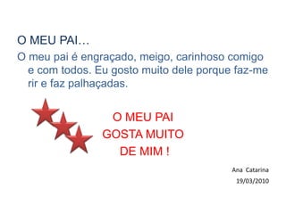 O MEU PAI…O meu pai é engraçado, meigo, carinhoso comigo e com todos. Eu gosto muito dele porque faz-me rir e faz palhaçadas.O MEU PAI GOSTA MUITO DE MIM ! Ana  Catarina19/03/2010
