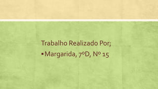 Trabalho Realizado Por;
Margarida, 7ºD, Nº 15
 