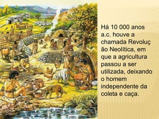 Há 10 000 anos
a.c. houve a
chamada Revoluç
ão Neolítica, em
que a agricultura
passou a ser
utilizada, deixando
o homem
independente da
coleta e caça.
 
