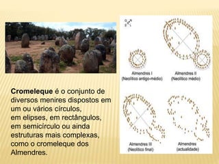 Cromeleque é o conjunto de
diversos menires dispostos em
um ou vários círculos,
em elipses, em rectângulos,
em semicírculo ou ainda
estruturas mais complexas,
como o cromeleque dos
Almendres.
 