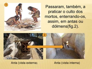 Passaram, também, a
praticar o culto dos
mortos, enterrando-os,
assim, em antas ou
dólmens(fig.2).
1
Anta (vista externa) Anta (vista interna)
2
 
