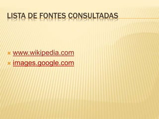 LISTA DE FONTES CONSULTADAS
 www.wikipedia.com
 images.google.com
 