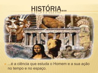 HISTÓRIA...
 ...é a ciência que estuda o Homem e a sua ação
no tempo e no espaço.
 