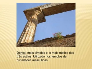 Dórica: mais simples e o mais rústico dos
três estilos. Utilizado nos templos de
divindades masculinas.
 
