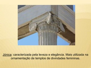 Jónica: caracterizada pela leveza e elegância. Mais utilizada na
ornamentação de templos de divindades femininas.
 