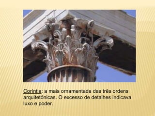 Coríntia: a mais ornamentada das três ordens
arquitetónicas. O excesso de detalhes indicava
luxo e poder.
 