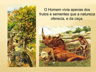 O Homem vivia apenas dos
frutos e sementes que a natureza
oferecia, e da caça.
 