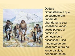 Dada a
circunstância a que
se submeteram,
tinham de
abandonar a sua
localidade várias
vezes porque a
comida ia
começando a
escassear. Essa
mudança de um
local para outro ao
longo da vida,
denomina-se de
 