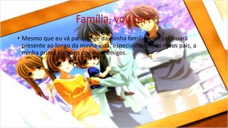 Família, vou ter?
• Mesmo que eu vá para longe da minha família, ela continuará
presente ao longo da minha vida, especialmente, os meus pais, a
minha prima e alguns dos meu amigos.
 
