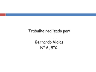 Trabalho realizado por:
Bernardo Violas
Nº 6, 9ºC.
 