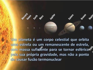    Um planeta é um corpo celestial que orbita uma estrela ou um remanescente de estrela, com massa suficiente para se tornar esférico pela sua própria gravidade, mas não a ponto de causar fusão termonuclear