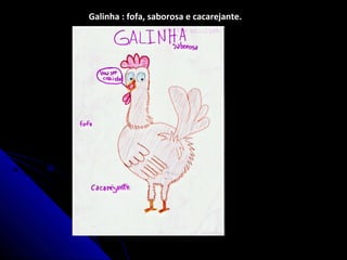Galinha : fofa, saborosa e cacarejante.
 