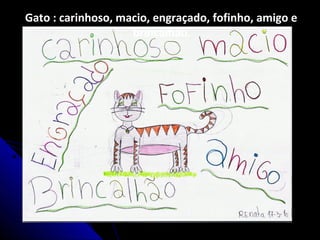 Gato : carinhoso, macio, engraçado, fofinho, amigo e
brincalhão.
 