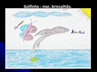 Golfinho : mar, brincalhão.
 