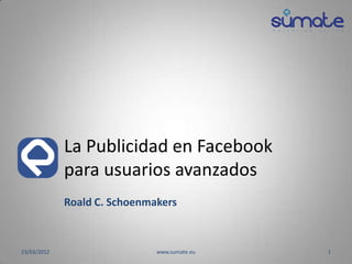 La Publicidad en Facebook
             para usuarios avanzados
             Roald C. Schoenmakers



23/03/2012                    www.sumate.eu   1
 