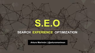 S.E.O
SEARCH EXPERIENCE OPTIMIZATION
Arturo Marimón | @arturomarimon
 