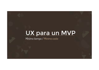 UX para un MVP
Mínimo tiempo / Mínimo coste


 