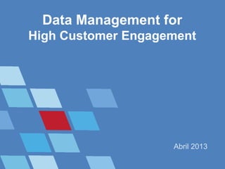 Data Management for
High Customer Engagement
Abril 2013
 