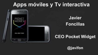 Apps móviles y Tv interactiva

                    Javier
                   Foncillas

               CEO Pocket Widget

                    @javifon
 