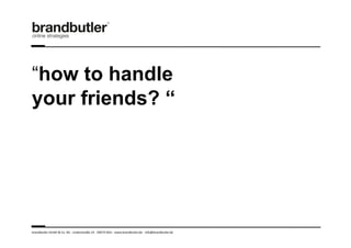 “how to handle
your friends? “




brandbutler	
  GmbH	
  &	
  Co.	
  KG	
  -­‐	
  Lindenstraße	
  14	
  -­‐	
  50674	
  Köln	
  -­‐	
  www.brandbutler.de	
  -­‐	
  info@brandbutler.de	
  
 