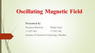 Oscillating Magnetic Field
Presented by
Prasanna Bhalerao Dipak Gujar
17 FET 402 17 FET 501
Institute of Chemical Technology, Mumbai
 