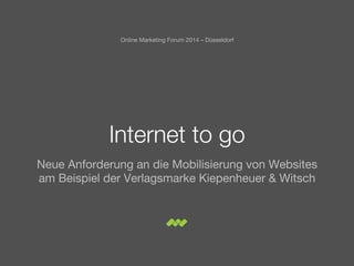 Internet to go
Neue Anforderung an die Mobilisierung von Websites
am Beispiel der Verlagsmarke Kiepenheuer & Witsch
Online Marketing Forum 2014 – Düsseldorf
 
