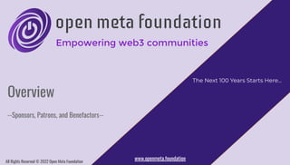 www.openmeta.foundation
Overview
--Sponsors, Patrons, and Benefactors--
The Next 100 Years Starts Here...
All Rights Reserved © 2022 Open Meta Foundation
 